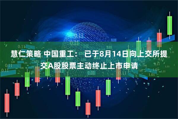 慧仁策略 中国重工： 已于8月14日向上交所提交A股股票主动终止上市申请