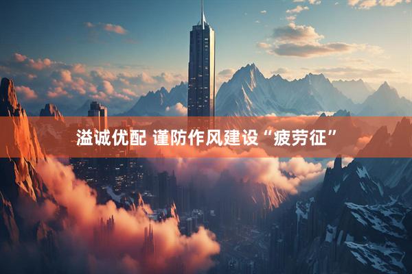 溢诚优配 谨防作风建设“疲劳征”