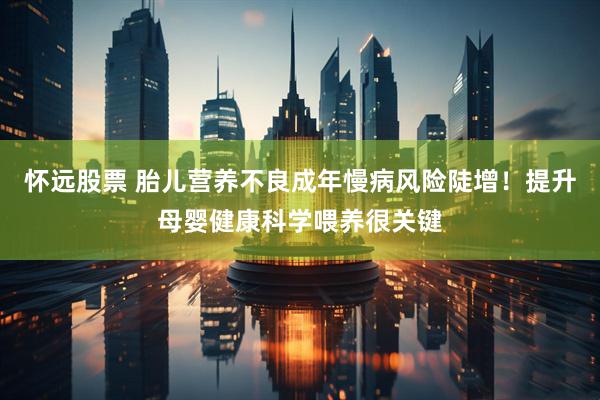 怀远股票 胎儿营养不良成年慢病风险陡增！提升母婴健康科学喂养很关键