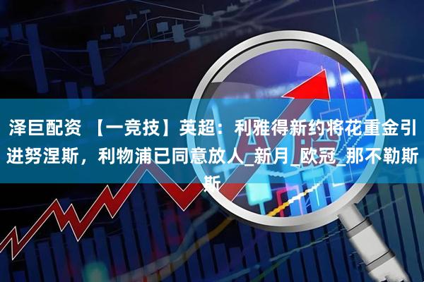 泽巨配资 【一竞技】英超：利雅得新约将花重金引进努涅斯，利物浦已同意放人_新月_欧冠_那不勒斯