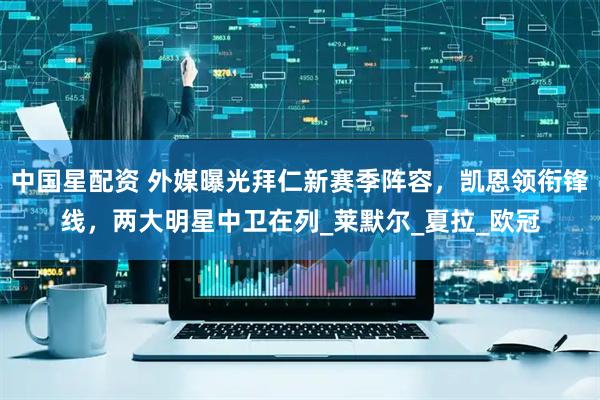 中国星配资 外媒曝光拜仁新赛季阵容，凯恩领衔锋线，两大明星中卫在列_莱默尔_夏拉_欧冠