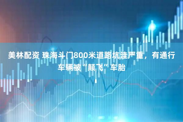 美林配资 珠海斗门800米道路坑洼严重，有通行车辆被“颠飞”车胎