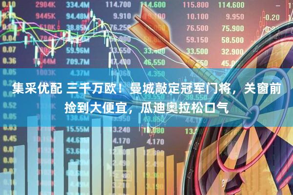 集采优配 三千万欧！曼城敲定冠军门将，关窗前捡到大便宜，瓜迪奥拉松口气