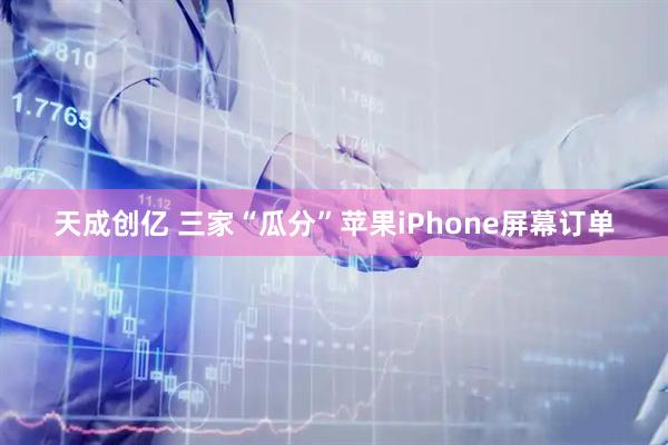 天成创亿 三家“瓜分”苹果iPhone屏幕订单