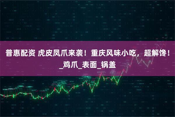 普惠配资 虎皮凤爪来袭！重庆风味小吃，超解馋！_鸡爪_表面_锅盖
