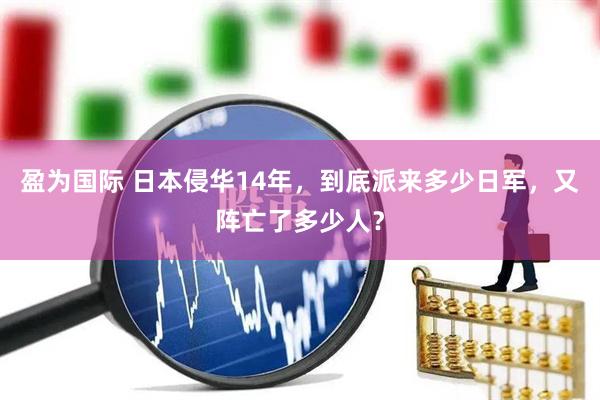 盈为国际 日本侵华14年，到底派来多少日军，又阵亡了多少人？
