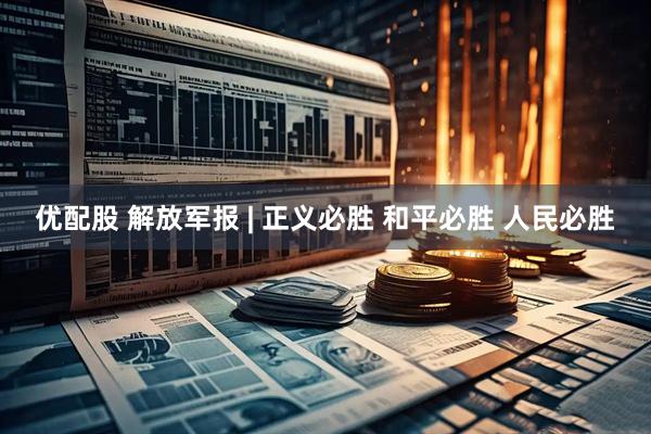 优配股 解放军报 | 正义必胜 和平必胜 人民必胜
