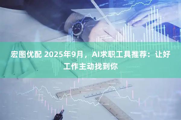 宏图优配 2025年9月，AI求职工具推荐：让好工作主动找到你