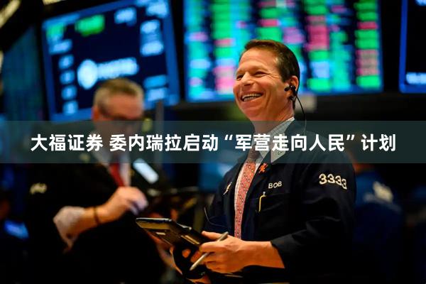 大福证券 委内瑞拉启动“军营走向人民”计划