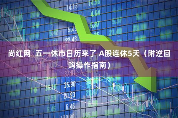 尚红网  五一休市日历来了 A股连休5天（附逆回购操作指南）