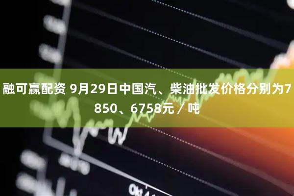融可赢配资 9月29日中国汽、柴油批发价格分别为7850、6758元／吨