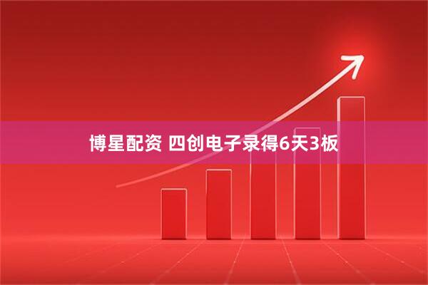 博星配资 四创电子录得6天3板