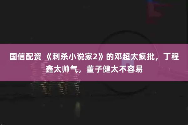 国信配资 《刺杀小说家2》的邓超太疯批,丁程鑫太帅气,董子健太不容易