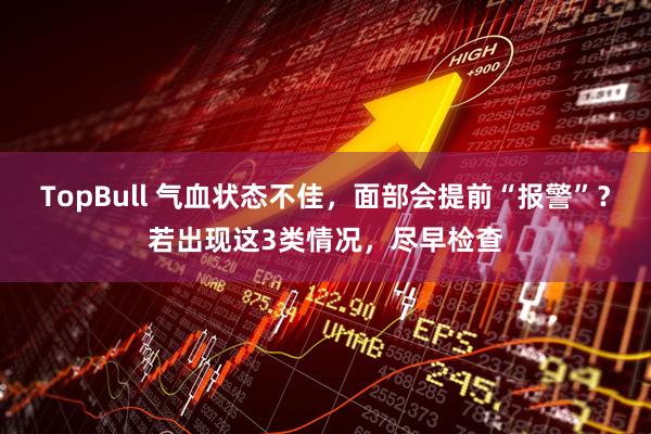 TopBull 气血状态不佳,面部会提前“报警”?若出现这3类情况,尽早检查