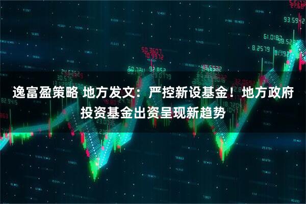逸富盈策略 地方发文:严控新设基金!地方政府投资基金出资呈现新趋势