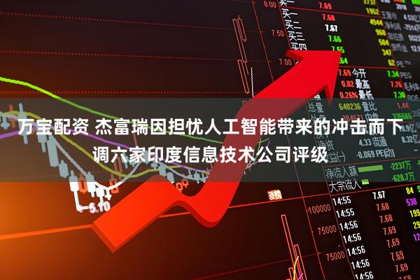 万宝配资 杰富瑞因担忧人工智能带来的冲击而下调六家印度信息技术公司评级