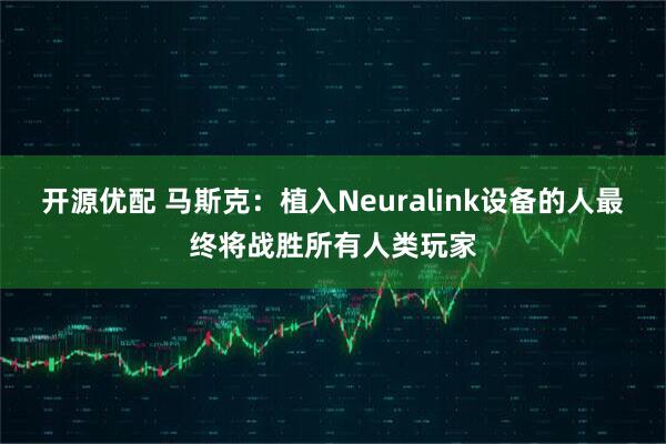 开源优配 马斯克：植入Neuralink设备的人最终将战胜所有人类玩家