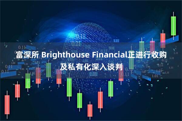 富深所 Brighthouse Financial正进行收购及私有化深入谈判