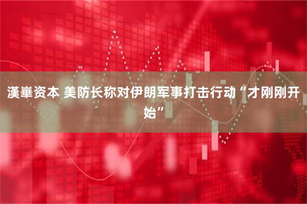 漢崋资本 美防长称对伊朗军事打击行动“才刚刚开始”