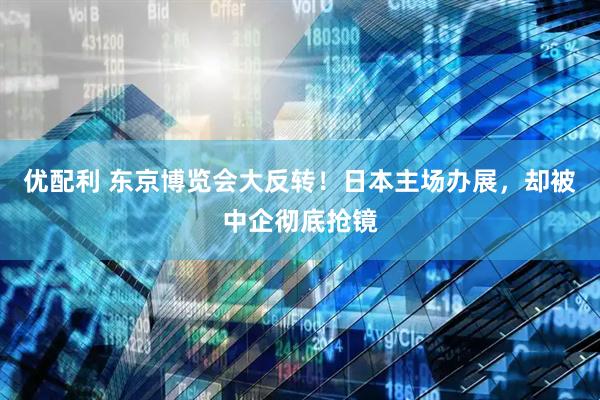 优配利 东京博览会大反转！日本主场办展，却被中企彻底抢镜