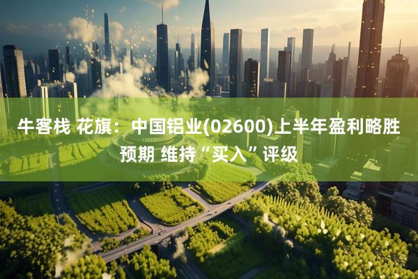 牛客栈 花旗：中国铝业(02600)上半年盈利略胜预期 维持“买入”评级