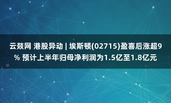 云燚网 港股异动 | 埃斯顿(02715)盈喜后涨超9% 预计上半年归母净利润为1.5亿至1.8亿元